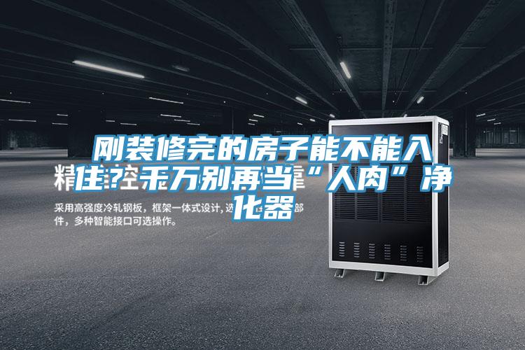 剛裝修完的房子能不能入?。壳f別再當“人肉”凈化器