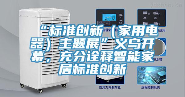 “標準創新（家用電器）主題展”義烏開幕，充分詮釋智能家居標準創新