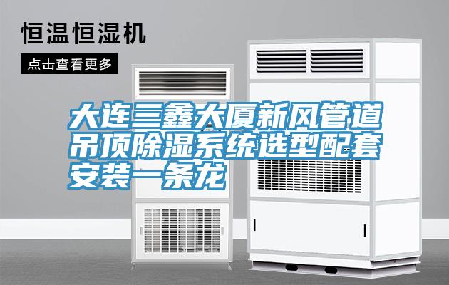大連三鑫大廈新風管道吊頂除濕系統選型配套安裝一條龍