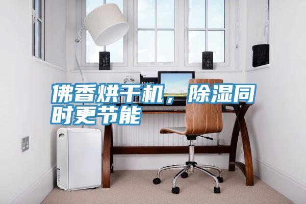 佛香烘干機，除濕同時更節能