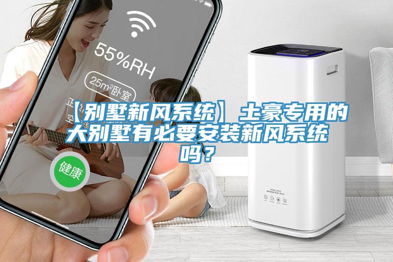 【別墅新風系統】土豪專用的大別墅有必要安裝新風系統嗎？