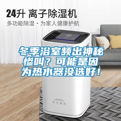 冬季浴室頻出神秘慘叫？可能是因為熱水器沒選好！