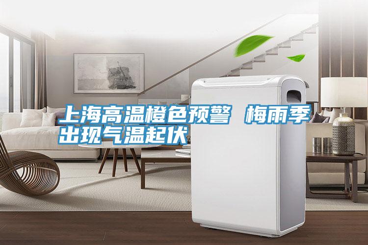 上海高溫橙色預警 梅雨季出現氣溫起伏