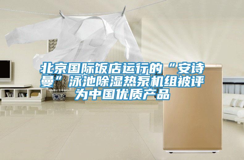 北京國際飯店運行的“安詩曼”泳池除濕熱泵機組被評為中國優質產品