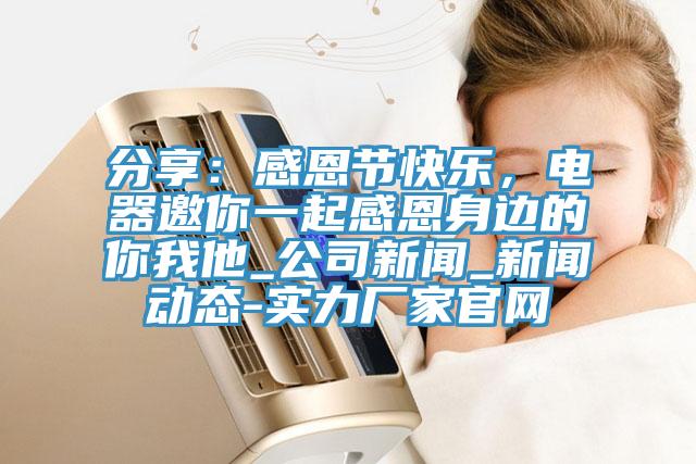 分享：感恩節快樂，電器邀你一起感恩身邊的你我他_公司新聞_新聞動態-實力廠家官網