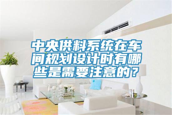 中央供料系統在車間規劃設計時有哪些是需要注意的？