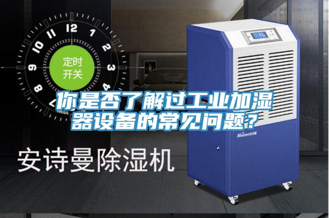 你是否了解過工業加濕器設備的常見問題？