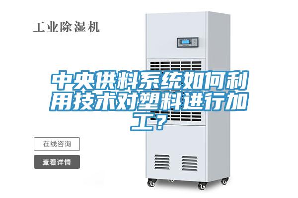 中央供料系統如何利用技術對塑料進行加工？