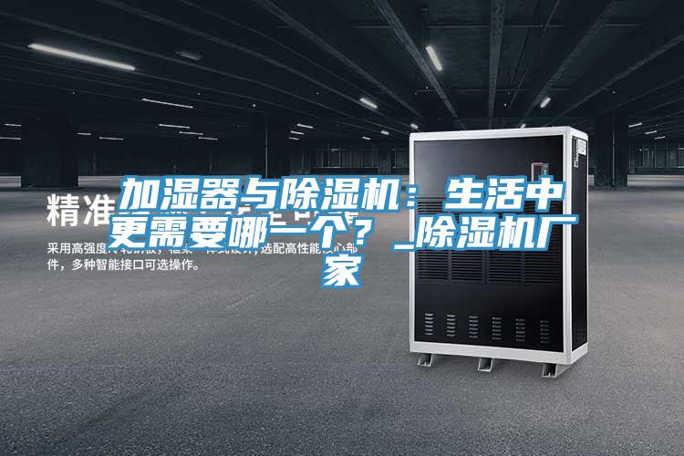 加濕器與除濕機：生活中更需要哪一個？_除濕機廠家