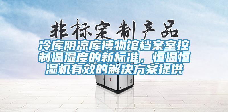 冷庫陰涼庫博物館檔案室控制溫濕度的新標準，恒溫恒濕機有效的解決方案提供