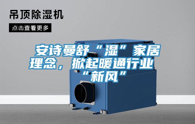 安詩曼舒“濕”家居理念，掀起暖通行業“新風”