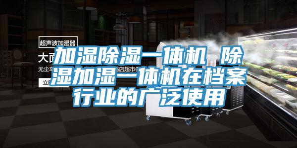 加濕除濕一體機 除濕加濕一體機在檔案行業的廣泛使用