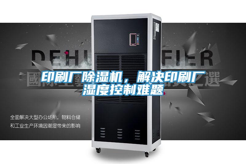 印刷廠除濕機，解決印刷廠濕度控制難題