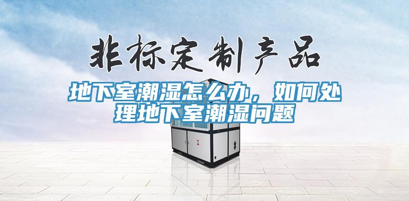 地下室潮濕怎么辦，如何處理地下室潮濕問題