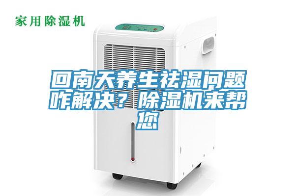回南天養生祛濕問題咋解決？除濕機來幫您