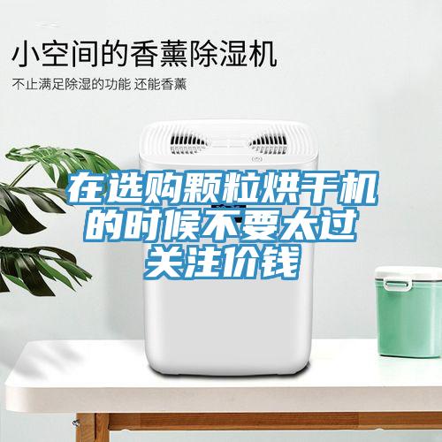 在選購顆粒烘干機的時候不要太過關注價錢