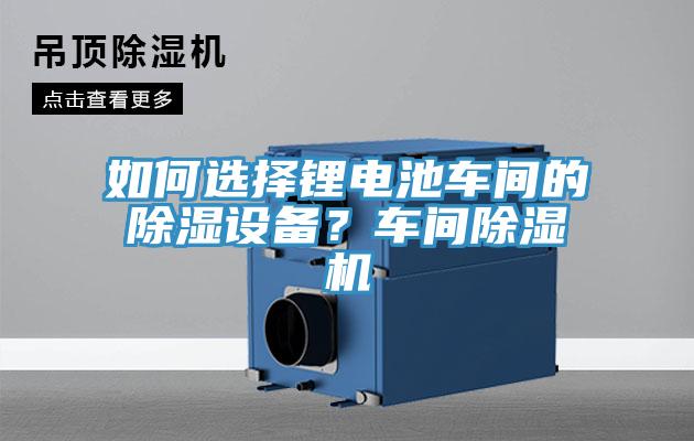 如何選擇鋰電池車間的除濕設備？車間除濕機
