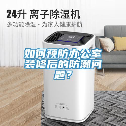 如何預防辦公室裝修后的防潮問題？