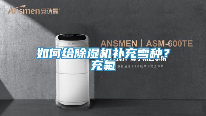 如何給除濕機補充雪種？充氟