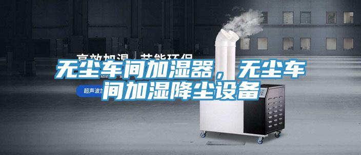 無塵車間加濕器，無塵車間加濕降塵設備