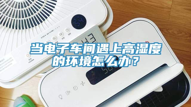當電子車間遇上高濕度的環境怎么辦？