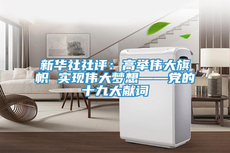 新華社社評：高舉偉大旗幟 實現偉大夢想——黨的十九大獻詞