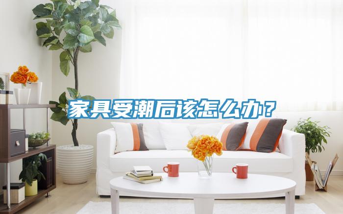 家具受潮后該怎么辦？