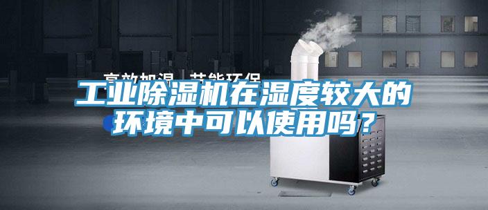 工業除濕機在濕度較大的環境中可以使用嗎？
