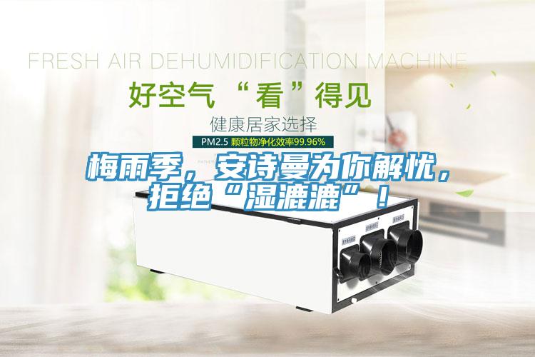 梅雨季，安詩曼為你解憂，拒絕“濕漉漉”！