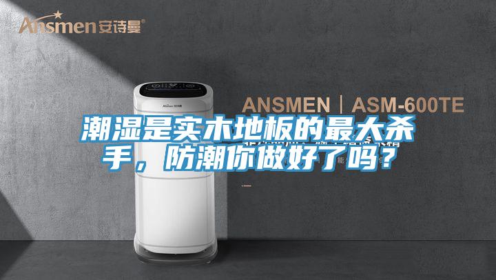潮濕是實木地板的最大殺手，防潮你做好了嗎？