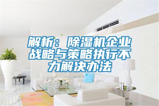 解析：除濕機企業戰略與策略執行不力解決辦法