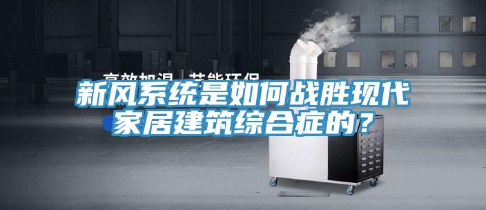 新風系統是如何戰勝現代家居建筑綜合癥的？