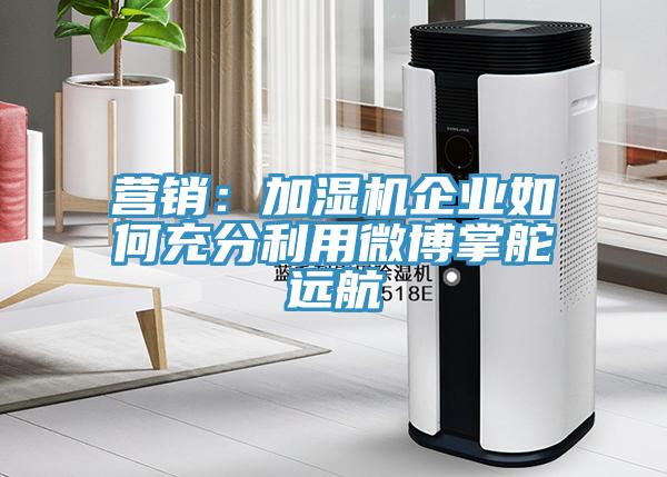 營銷：加濕機企業如何充分利用微博掌舵遠航