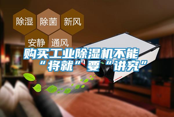 購買工業除濕機不能“將就”要“講究”