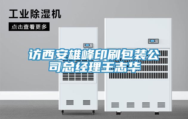訪西安雄峰印刷包裝公司總經理王志華