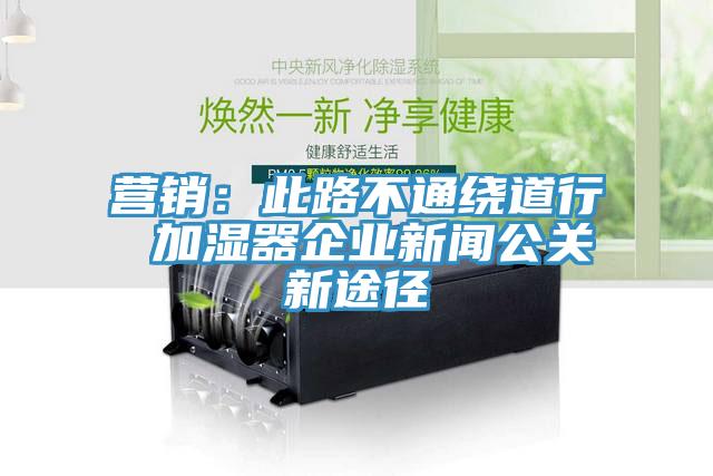 營銷：此路不通繞道行 加濕器企業新聞公關新途徑