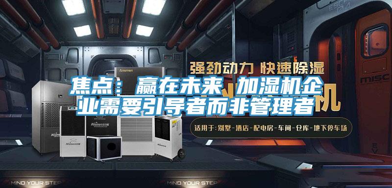 焦點：贏在未來 加濕機企業需要引導者而非管理者