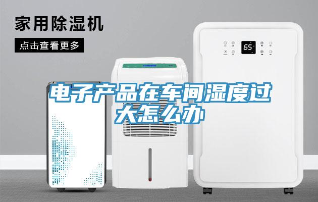 電子產品在車間濕度過大怎么辦
