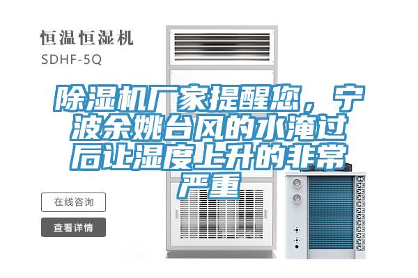 除濕機廠家提醒您，寧波余姚臺風的水淹過后讓濕度上升的非常嚴重