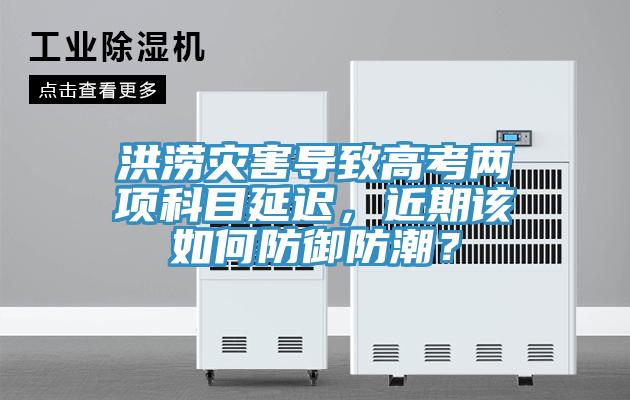 洪澇災害導致高考兩項科目延遲，近期該如何防御防潮？