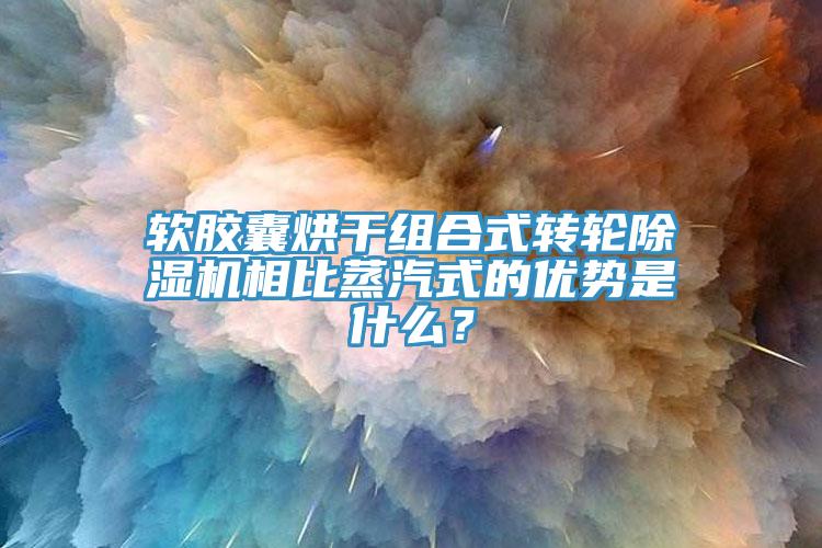 軟膠囊烘干組合式轉輪除濕機相比蒸汽式的優勢是什么？