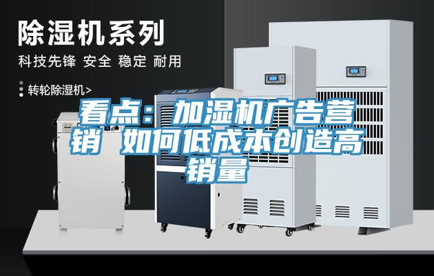看點：加濕機廣告營銷 如何低成本創造高銷量