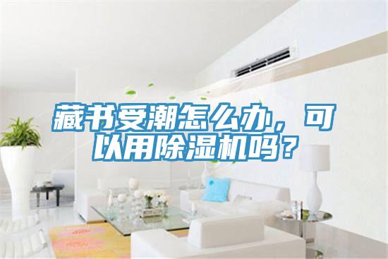 藏書受潮怎么辦，可以用除濕機嗎？