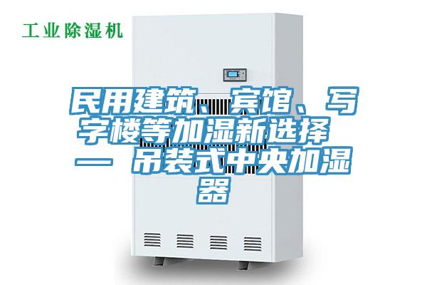 民用建筑、賓館、寫字樓等加濕新選擇 — 吊裝式中央加濕器