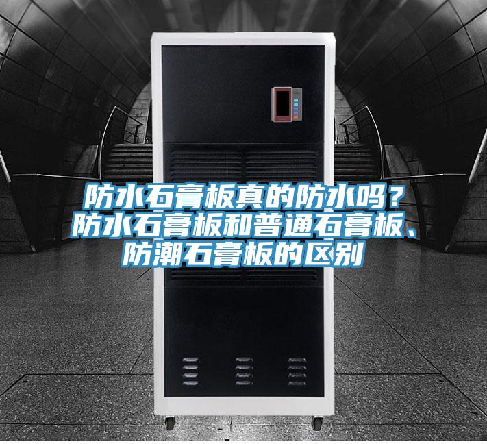 防水石膏板真的防水嗎？防水石膏板和普通石膏板、防潮石膏板的區別