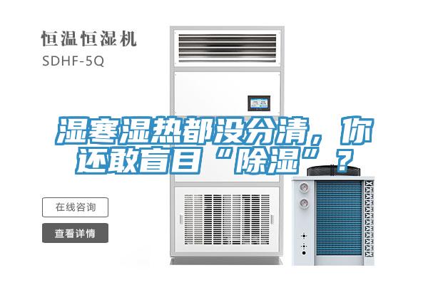 濕寒濕熱都沒分清，你還敢盲目“除濕”？