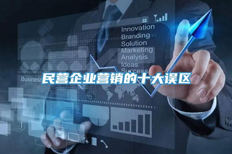 民營企業營銷的十大誤區