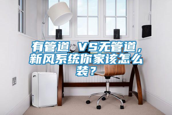 有管道 VS無管道，新風系統你家該怎么裝？