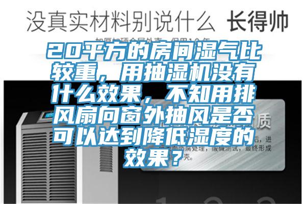 20平方的房間濕氣比較重，用抽濕機沒有什么效果，不知用排風扇向窗外抽風是否可以達到降低濕度的效果？
