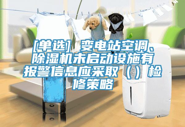 [單選] 變電站空調、除濕機未啟動設施有報警信息應采?。ǎz修策略
